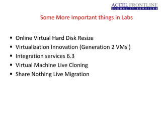 Some More Important things in Labs
 Online Virtual Hard Disk Resize
 Virtualization Innovation (Generation 2 VMs )
 Integration services 6.3
 Virtual Machine Live Cloning
 Share Nothing Live Migration
 