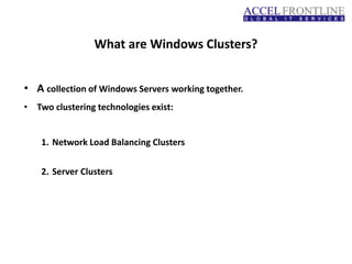 What are Windows Clusters?
• A collection of Windows Servers working together.
• Two clustering technologies exist:
1. Network Load Balancing Clusters
2. Server Clusters
 