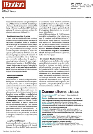 Date : MARS 15
Pays : France
Périodicité : Mensuel
Page de l'article : p.107,108,...,120
Journaliste : Étienne Gless /
Baptiste Legout
Page 3/10
HAVRE2 6825792400524Tous droits réservés à l'éditeur
tree en ecoles de commerce sont également passes
sur APS depuis trois ans et font le plein, a l'image
d'Ecncome Bachelor (recrutement commun à ICN,
Kedge et Neoma) et de Bachelor EGG (ecoles de
gestion et de commerce dépendant du reseau des
chambres de commerce et d'industrie)
Des études menant à la vie active
« Apres le bac,je souhaitais suivre une lormation
concrètes et entrer rapidement dans la vie active »,
raconte Lucie Appolmaire, titulaire du Bachelor de
I Ecole atlantique de commerce a Nantes (groupe
Audencia) Les formations bac + 3 satisfont ce
goût des jeunes bacheliers de rompre avec les
cours théoriques des annees lycee au profit d'une
approche pratique, a travers des etudes de cas, des
travaux de groupe, des exercices de simulation et
des mises en situation Bien sûr, les étudiants y
découvriront les fondamentaux de la gestion
marketing,finance,techniquesde vente compta-
bilite, ressources humaines ou droit Maîs les inter-
venants étant souvent des cadres d'entreprise, ils
seront très tôt en prise avec l'univers profession-
nel. D'autant que les cursus prévoient plusieurs
stages et ce des la première annee
Des formations variées
en management
Les titulaires d'un Bachelor occupent de nom
breux postes d'encadrement intermédiaire (mid-
dle management) Chef de produit charge de
communication événementiel, Web marketer,
commumty manager responsable e commerce ou
commercial export Beaucoup trouvent des
débouches dans la fonction commerciale Maîs ces
formations mènent aussi à des postes d'acheteur,
d'assistant de gestion ou de responsable des res-
sources humaines, voire suscitent des vocations
d'entrepreneur. Pour preuve, Shannon Picardo,
aujourd hui diplôme d un Bachelor management
de Toulouse Business School, qui a cree, a moins
de 20 ans durant ses etudes, Schoolmouv, une
plate-forme de vidéos de soutien scolaire « J'ai
bénéficie de locaux d'une formation et des
conseils avises de mes professeurs et de chefs
d entreprise chevronnés », se réjouit le jeune
entrepreneur
Jusqu'à un an à l'étranger
Beaucoup de Bachelors proposent des cours en
anglais et des semestres d'études ou de stages a
l'étranger Les élevés des EGG (ecoles de gestion
et de commerce) passent deux mois au minimum
hors de France Pour son stage de fin d'études,
Merven Leduc est reste aux Philippines pour le
compte d une PME française spécialisée dans le
developpement d'applications sur les smart
phones et les tablettes.
Vincent Mainguet, diplôme de l'EGC Agen, est,
quant a lui parti en Chine « J'ai effectue mon
stage de troisieme annee a Shanghai qui m'a
oriente vers le monde des achats », explique le
jeune homme Puis, il a continue ses etudes par
une spécialisation en alternance chez Danone
avant d'enchaîner sur un poste a Buenos Aires en
Argentine Attention cependant, certaines écoles
ne proposent qu'à la marge de se former à l'inter-
national. Renseignez vous en amont si, pour vous,
étudier rime avec voyager
Une poursuite d'études en master
« La double promesse des Bachelors fait aussi leur
succes débuter tout de suite sa carriere profes-
sionnelle ou continuer ses etudes » observe
Michel Augendre responsable du Bachelor
d'orientation de l'ESG De fait, l'entrée en cycle
superieur est de plus en plus envisagée y compris
dans les EGG 68 % des diplômes 20f4 de I EGG
dAgen par exemple ont poursuivi leurs etudes
« J'aurais pu trouver un emploi apres mon
diplôme maîs, avec un niveau bac + 5 |e pourrais
obtenir des responsabilités managenales plus
importantes », témoigne Sandy Relia, qui suit une
formation en alternance aToulouse » EG
Comment lire nos tableaux
Visa, reconnaissance, RNCP : voir l'encadre « Exigez des labels de
garantie» (p 120)
Annuaire • presence ou non d'un annuaire des anciens Cela donne un
indice du suivi par l'école de ses diplômes et de la possibilité de capitali-
ser sur « l'effet reseau » pour décrocher un emploi ou un stage
Enquête d'insertion la presence de cette enquete, dont nous avons eu
connaissance, témoigne de l'aptitude de I ecole a suivre ses diplômes et
a s'occuper de leur insertion professionnelle
Alternance : indique la possibilité de realiser sa scolarité en partie en
contrat d'apprentissage ou en contrat de professionnalisation Une solu-
tion intéressante pour se professionnahser encore plus et, surtout, pour
financer ses etudes
Poursuite d'études taux d'étudiants qui ont décide de poursuivre leurs
etudes apres leur diplome, dans l'école ou ailleurs (reference 2014)
Etranger (mois obligatoires) nombre de mois obligatoires pendant toute la
scolarité, en stage ou dans une universite partenaire
Nombre de diplômes 2014 : il est représentatif de la taille de l'école
Frais de scolarité : représente le montant des frais en premiere annee a la
rentree 2014-2015
 