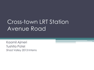 Cross-town LRT Station
Avenue Road
Kaamil Ajmeri
Tushita Patel
Shad Valley 2013 Interns
 