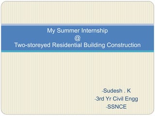 -Sudesh . K
-3rd Yr Civil Engg
-SSNCE
My Summer Internship
@
Two-storeyed Residential Building Construction
 