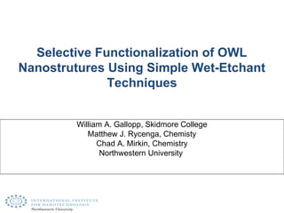 Selective Functionalization of OWL
Nanostrutures Using Simple Wet-Etchant
Techniques
William A. Gallopp, Skidmore College
Matthew J. Rycenga, Chemisty
Chad A. Mirkin, Chemistry
Northwestern University
 