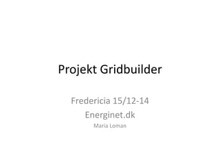 Projekt Gridbuilder
Fredericia 15/12-14
Energinet.dk
Maria Loman
 