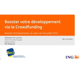 Booster votre développement
via le Crowdfunding
Sébastien de Launois
Head of Government Support
Business Lending
ING Belgique
Booster l’entreprenariat au cœur de l’actualité 2015
BECI, 12/11/2015
1
 