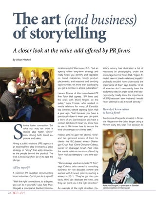 22
A closer look at the value-add offered by PR firms
By Jillian Mitchell
The art (and business)
of storytelling
S
tories foster connection. But
what you may not know is
stories also foster conver-
sion, driving both brand ex-
posure and sales.
Hiring a public relations (PR) agency is
an essential first step in creating a great
strategy or “story” that aptly showcas-
es the people behind the product. The
trick is knowing when (or if) to take the
plunge.
All by myself?
A common PR question circumventing
most industries: Can’t I just do it myself?
“With the right connections, to a degree,
you can do it yourself,” says Kate Mac-
Dougall, a principal at Camber Commu-
nications out of Vancouver, B.C., “but an
agency offers long-term strategy and
really helps you identify and capitalize
on brand milestones, timely product
placements, and seasonal and trending
opportunities. It’s more than just hoping
you get a mention in a local publication.”
Leeann Froese of Vancouver-based PR
firm Town Hall agrees. “[PR firms are]
the ones with [their] fingers on the
pulse,” says Froese, who worked in
media relations for many of Canada’s
top wineries before starting Town Hall
a year ago. “Just because you have a
paintbrush doesn’t mean you can paint
a work of art; just because you have a
contact list doesn’t mean you know how
to use it. We know how to secure the
kind of coverage our clients seek.”
Froese aims to gain her clients “wins”
and has garnered scores of them for
clients like B.C.-based winery Okana-
gan Crush Pad. Client Christine Coletta,
owner of Okanagan Crush Pad, cites
the media relations services offered by
Town Hall as exemplary – and time sav-
ing.
“We’ve always used an outside PR firm,”
says Coletta, who owned a consulting
business for two decades (where she
worked with Froese) prior to starting a
winery in 2011. “They’ve got the con-
tacts, they can dedicate the time, and
they can point you in the right direction.”
An example of the right direction, Co-
letta’s winery has dedicated a lot of
resources on photography, under the
encouragement of Town Hall. “Again if I
hadn’t been in [media relations] myself, I
probably wouldn’t have understood the
importance of that,” says Coletta. “A lot
of wineries don’t necessarily have the
tools they need in order to tell their sto-
ry properly. I really know the importance
of [PR] because I saw firsthand; I would
never attempt to do it myself directly.”
How do I know when
to hire a firm?
Southbrook Vineyards, situated in Ontar-
io’s Niagara-on-the-Lake, began using a
PR firm early this year. The decision to
Kate MacDougall, a principal at Camber
Communications in Vancouver.
 