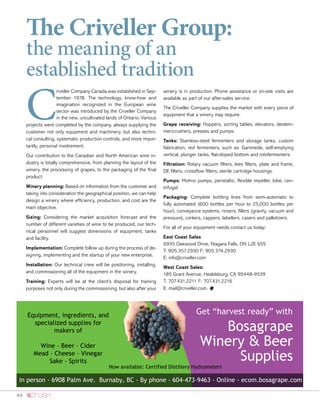 44
C
riveller Company Canada was established in Sep-
tember 1978. The technology, know-how and
imagination recognized in the European wine
sector was introduced by the Criveller Company
in the new, uncultivated lands of Ontario. Various
projects were completed by the company, always supplying the
customer not only equipment and machinery, but also techni-
cal consulting, systematic production controls, and more impor-
tantly, personal involvement.
Our contribution to the Canadian and North American wine in-
dustry is totally comprehensive, from planning the layout of the
winery, the processing of grapes, to the packaging of the final
product.
Winery planning: Based on information from the customer and
taking into consideration the geographical position, we can help
design a winery where efficiency, production, and cost are the
main objective.
Sizing: Considering the market acquisition forecast and the
number of different varieties of wine to be produced, our tech-
nical personnel will suggest dimensions of equipment, tanks
and facility.
Implementation: Complete follow up during the process of de-
signing, implementing and the startup of your new enterprise.
Installation: Our technical crew will be positioning, installing,
and commissioning all of the equipment in the winery.
Training: Experts will be at the client’s disposal for training
purposes not only during the commissioning, but also after your
winery is in production. Phone assistance or on-site visits are
available as part of our after-sales service.
The Criveller Company supplies the market with every piece of
equipment that a winery may require:
Grape receiving: Hoppers, sorting tables, elevators, destem-
mer/crushers, presses and pumps.
Tanks: Stainless-steel fermenters and storage tanks, custom
fabrication, red fermenters, such as: Ganimede, self-emptying
vertical, plunger tanks, flat-sloped bottom and rotofermenters.
Filtration: Rotary vacuum filters, lees filters, plate and frame,
DE filters, crossflow filters, sterile cartridge housings.
Pumps: Mohno pumps, peristaltic, flexible impeller, lobe, cen-
trifugal.
Packaging: Complete bottling lines from semi-automatic to
fully automated (600 bottles per hour to 25,000 bottles per
hour), conveyance systems, rinsers, fillers (gravity, vacuum and
pressure), corkers, cappers, labellers, casers and palletizers.
For all of your equipment needs contact us today:
East Coast Sales
6935 Oakwood Drive, Niagara Falls, ON L2E 6S5
T: 905.357.2930 F: 905.374.2930
E: info@criveller.com
West Coast Sales:
185 Grant Avenue, Healdsburg, CA 95448-9539
T: 707.431.2211 F: 707.431.2216
E: mail@criveller.com. o
The Criveller Group:
the meaning of an
established tradition
Equipment, ingredients, and
specialized supplies for
makers of
Wine - Beer - Cider
Mead - Cheese - Vinegar
Sake - Spirits
Now available: Certified Distillery Hydrometers
In person - 6908 Palm Ave. Burnaby, BC - By phone - 604-473-9463 - Online - ecom.bosagrape.com
Get “harvest ready” with
Bosagrape
Winery  Beer
Supplies
 