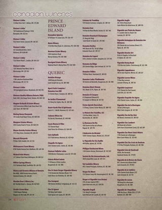 54
Vintner’s Cellar
15 Allan Drive Unit 1, Bolton, ON L7E 2B4
Vintner’s Cellar
164 Sandalwood Parkway # 105A
Brampton, ON L6Z 3S4
Vintner’s Cellar
9222 Keele Street, Concord, ON L4K 5A3
Vintner’s Cellar
421 Greenbrook Drive, Unit 4
Kitchener, ON N2M 4K1
Vintner’s Cellar
1332 Huron Road E., London, ON N5V 2E2
Vintner’s Cellar
1201 Brittania RoadWest, Unit 16
Mississauga, ON L5V 1N2
Vintner’s Cellar
1708 Lakeshore BoulevardWest
Mississauga, ON L5J 1J5
Vintner’s Cellar
198 Springbank Avenue,Woodstock, ON N4S 7R3
Vintners Quality Alliance Ontario (VQA)
Suite 1601, OneYonge Street,Toronto, ON M5E 1E5
Wagner Orchards  Estate Winery
1222 Concession 8West (Lake Shore Road 103)
Lake Shore, ON N0R 1K0
Waring House Vineyards
395 Sandy Hook Road, Picton, ON K0K 3V0
Waupoos Estates Winery
3016 County Road 8, Picton, ON K0K 2T0
Wayne Gretzky Estates Winery
3751 King Street,Vineland, ON L0R 2C0
Wescott Vineyards
PO Box 1369, Fonthill, ON L0S 1E0
Whittamore’s Farm Winery
8100 Steeles Avenue East, Markham, ON L6B 1A8
Wicked Point Winery
237 Salmon Point Road,Wellington, ON K0K 3L0
Willow Springs Winery
5572 Bethesda Road, Stouffville, ON L4A 7X3
Winery and Growers Alliance of Ontario
Box 4000, 4890Victoria Avenue North
Vineland Station, ON L0R 2E0
Wooden Bear L Winery Inc.
801 Norfolk Street S., Simcoe, ON N2Y 4K1
Ziraldo Estate Wine
15468 Niagra Parkway
Niagara-on-the-Lake, ON L0S 1J0
PRINCE
EDWARD
ISLAND
Honeydew Apiaries
6718 Route 19, Canoe Cove, PEI C0A 1H7
Matos Winery
3156West River Road, St. Catherines, PEI COA 1HO
Newman Estate Winery
2404 Gladstone Road
Murray Harbour, PEI C0A 1W0
Rossignol Estate Winery
Regional Road 4, Murray River, PEI COA 1WO
QUEBEC
Antolino Brongo
1840 Rang du Domaine
Saint-Joseph-du-Lac, QC J0N 1M0
Aperi-Fruits Compton /
Domaine Ives Hill
12 Chemin Boyce, Compton, QC J0B 1L0
Au Jardin d’Emmanuel
153 Rang Ste-Sophie, Oka, QC J0N 1E0
Avant-Garde Vins  Spiritueux
Suite 611, 1 McGill, Montreal, QC H2Y 4A3
Cadenza Wines Inc
P.O. Box 60, Pierrefonds, QC H9H 4K8
Cassis Monna  Filles
721 Chemin Royal
Saint Pierre-Île-d’Orléans, QC G0A 4E0
Cava Spiliadis
5357 Park Avenue, Montreal, QC H2V 4G9
Chapelle Ste Agnes
2565 Chemin Scenic, Sutton, QC J0E 2K0
Chateau Taillefer Lafon
1500 Montee Champagne, Laval, QC H7X 3Z8
Ciderie Michel Jodoin
1130 Rang La Petite Caroline
Rougemont, QC J0L 1M0
Clos St-Denis Verger-Vignoble Winery
1150 Chemin des Patriotes (Route 133)
Saint-Denis-Sur-Richelieu, QC J0H 1K0
Clos Saragnat
100 Chemin Richford, Frelighsburg, QC J0J 1C0
Clos St-Ignace
756 Rang Saint Isidore
Saint-Ignace-de-Loyola, QC J0K 2P0
Coteaux du Tremblay
159 Chemin Cochrane, Compton, QC J0B 1L0
Domaine Acer
145 Rue duVieux Moulin, Auclair, QC G0L 1A0
Domaine Bouchard-Champagne
23, Rang desVingt
Saint-Basile-le-Grand, QC J3N 1M2
Domaine DesDuc
440, Route de l’Ile, Île du Collège
Duhamel-Ouest, QC J9V 1E7
Domaine du Cageot
5455, Chemin St-André, Jonquière, QC G7X 7V4
Domaine du Ridge
205 Chemin Ridge, Saint-Armand, QC J0J 1T0
Domaine Félibre
740 Bean Road, Stanstead, QC J0B 3E0
Domaine Leduc-Piedimonte
30 Chemin de Marieville, Rougemont, QC J0L 1M0
Domaine Mont-Vézeau
365, Route 321 N., Ripon, QC J0V 1V0
Domaine St-Jacques
615 Boulevard ÉdouardVII
St-Jacques-Le-Mineur, QC J0J 1Z0
Ferme Apicole Desrochers
113 Rang 2 Gravel, Ferme-Neuve, QC J0W 1C0
La Maison Des Futailles, SLC
1250 Rue Nobel, Suite 275
Burcherville, QC J4B 5H1
La Romance Du Vin
108 Chemin du Bas de la Riviere
Rigaud, QC J0P 1P0
L’Ambroisie de Mirabel
14501 Chemin Dupuis, Mirabel, QC J7N 3H7
Le Vignoble Du Clos Baillie
490 Baillie, Aylmer, QC J9J 3R5
Philippe Dandurand Wines
1304 Greene Avenue,Westmount, QC H3Z 2B1
Societe De Vin Internationale, Ltd.
3838 Leman Blvd, Laval, QC H7E 1A1
Val Caudalies Winery
4921, Route Principale, Dunham, QC J0E 1M0
Verger Du Minot
376 Chemin Covey Hill, Hemmingford, QC J0L 1H0
Verger et Vignoble Casa Breton
270, ch Jean-Guérin O RR 3
Saint-Henri-de-Lévis, QC G0R 3E0
Vignoble Angell
134, Rang St-Georges
Saint-Bernard-De-Lacolle, QC J0J 1V0
Vignoble Angile
267, Reme Rang Ouest
Saint-Michel-De-Bellechasse, QC G0R 3S0
Vignoble aux Pieds des Noyers
71, Grande-Côte Est, Route 138
Lanoraie, QC J0K 1E0
Vignoble biologique du Domaine des
Météores
203 Chemin du Lac Grosleau (Route 317)
Ripon, QC J0V 1V0
Vignoble Bouche-Art
96 de la Chapelle, Ile Bouchard
St Sulpice, QC J6A 1A3
Vignoble Bourg Royal
1910 Rue des Erables, Charlesbourg, QC G2L 1R8
Vignoble Cappabianca
586 St-Jean-Baptiste, Mercier, QC J6R 2A7
Vignoble Carone Wines
75 Rue Roy Lanoraie
Lanoraie d’Autray, QC J0K 1E0
Vignoble Carpinteri
3141 Chemin Du Pont Couvert
Saint Ulric, QC G0J 3H0
Vignoble Chapelle Ste Agnes
2565 Chemin Scenic, Sutton, QC J0E 2K0
Vignoble Clos de la Montagne
330 de la Montagne
Mont-Saint-Gregoire, QC J0J 1K0
Vignoble Clos du Roc Noir
663 Bissell, Stanstead, QC J0B 3E0
Vignoble Clos Lambert
690 Route de la Rivière
Saint-Jean-Chrysostome (Levis), QC G6Z 2K9
Vignoble Clos Mont-Saint-Hilaire
1194 Chemin de la Montagne
Mont-Saint-Hilaire, QC J3G 4S6
Vignoble Clos Ste-Croix de Dunham
3734 Rue Principale, Dunham, QC J0E 1M0
Vignoble Cote de Vaudreuil
2692A, Rte Harwood
Vaudreuil-Dorion, QC J7V 8P2
Vignoble de la Riviere du Chene
807, Chemin de la Riviere Nord
Saint-Eustache, QC J7R 4K3
Vignoble de la Sabliére
1050 Chemin Dutch (Route 235)
Saint-Armand, QC J0J 1T0
Vignoble De Lavoie
100 Rang de la Montagne
Rougemont, QC J0L 1M0
Vignoble de L’Orpailleur
1086 Rue Bruce, (Route 202), C.P. 339
Dunham, QC J0M 1M0
 