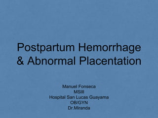 Postpartum Hemorrhage
& Abnormal Placentation
Manuel Fonseca
MSIII
Hospital San Lucas Guayama
OB/GYN
Dr.Miranda
 