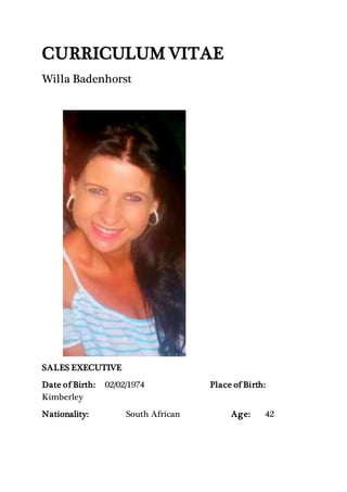 CURRICULUM VITAE
Willa Badenhorst
SALES EXECUTIVE
Date of Birth: 02/02/1974 Place of Birth:
Kimberley
Nationality: South African Age: 42
 