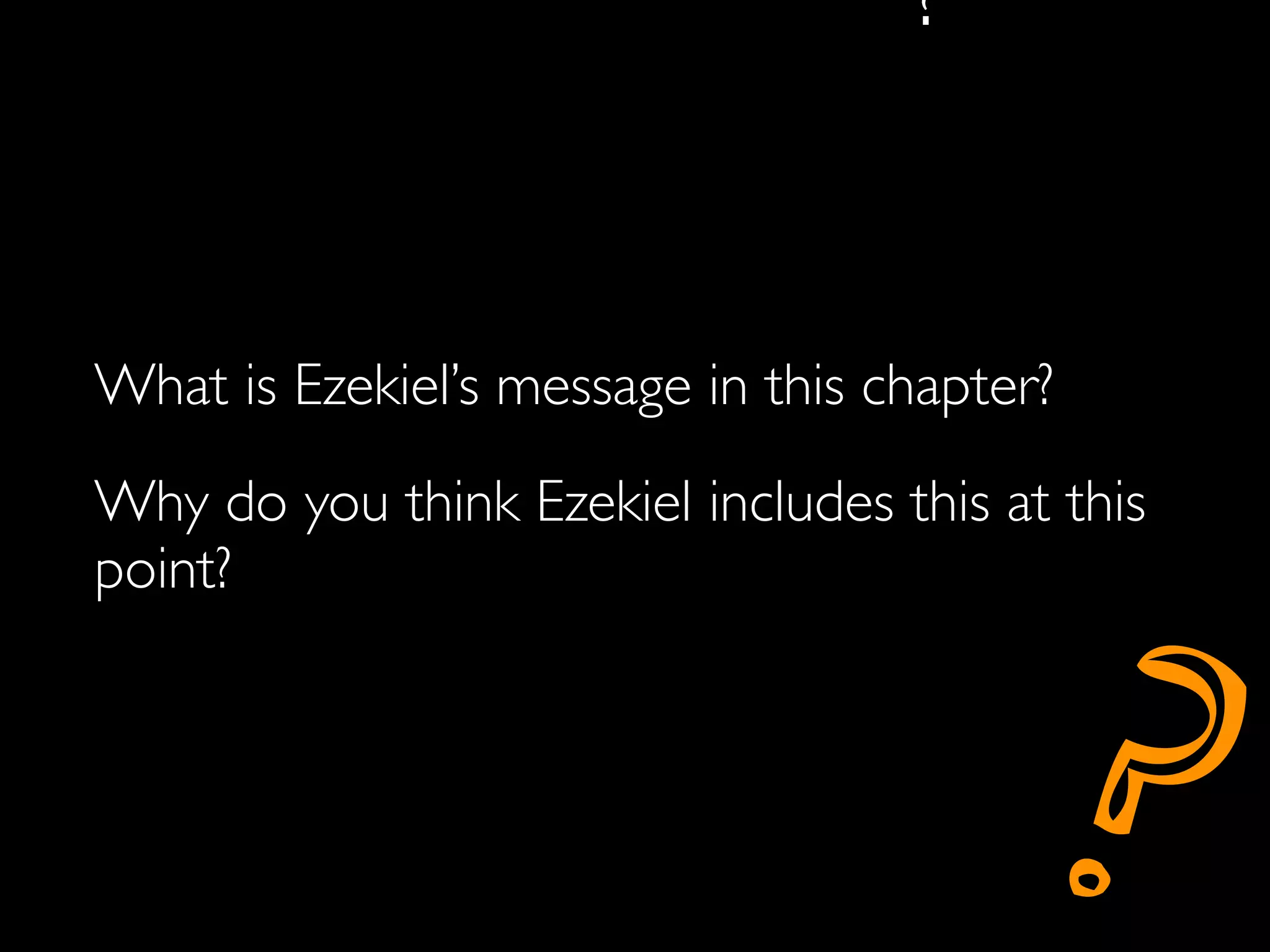 ?



What is Ezekiel’s message in this chapter?
Why do you think Ezekiel includes this at this
point?



                                         ?
 