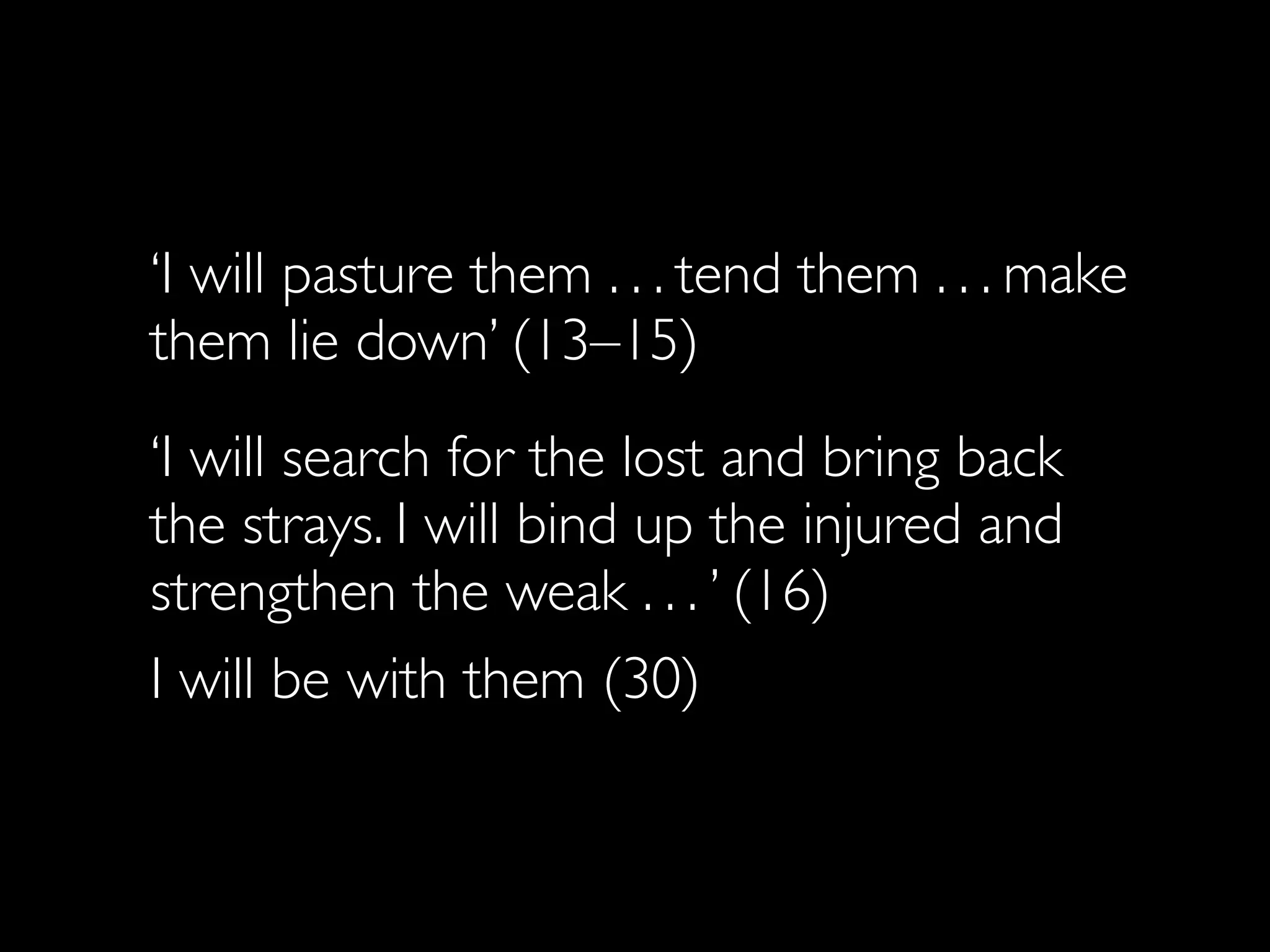 ‘I will pasture them . . . tend them . . . make
them lie down’ (13–15)
‘I will search for the lost and bring back
the strays. I will bind up the injured and
strengthen the weak . . . ’ (16)
I will be with them (30)
 