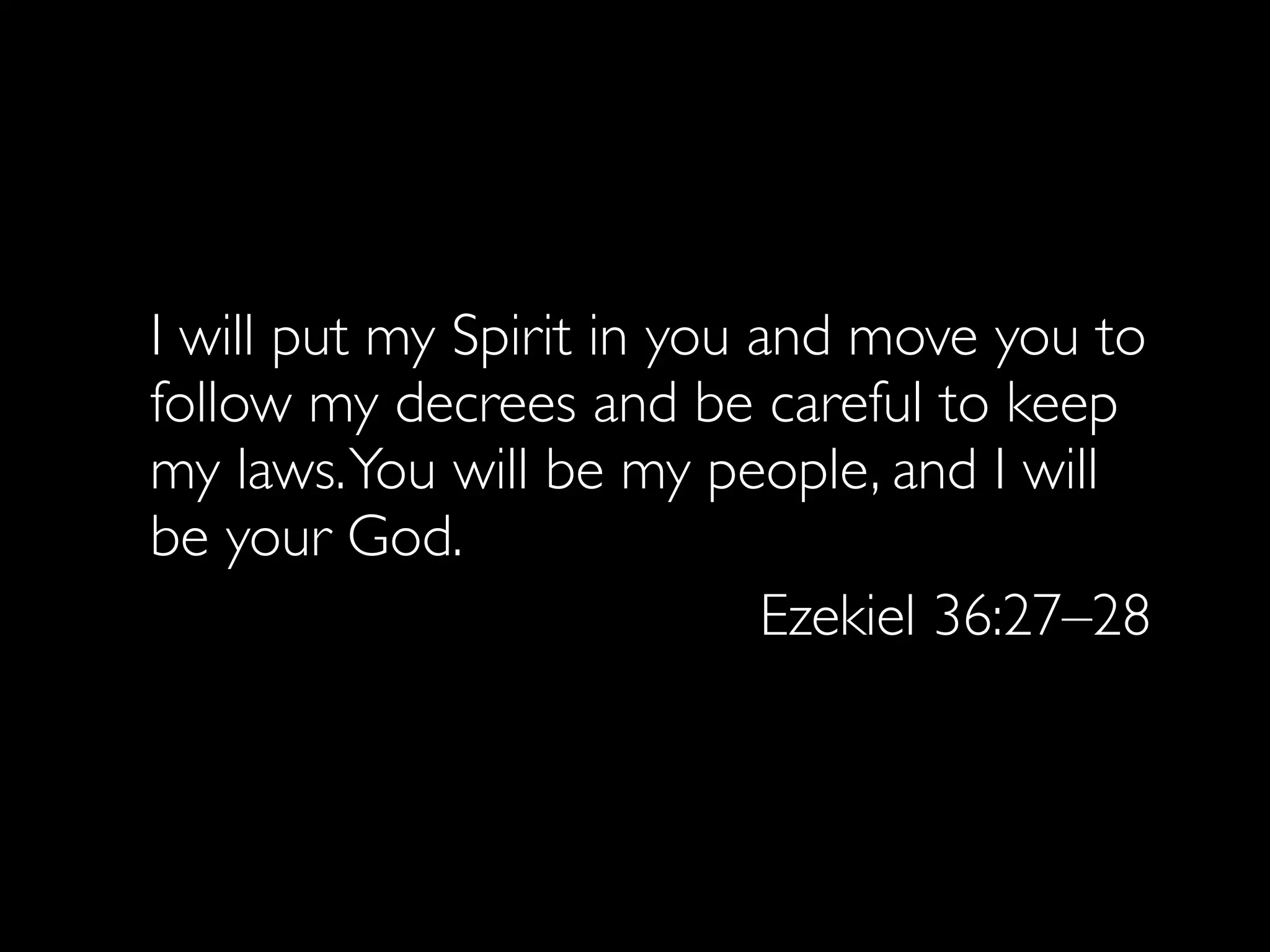 I will put my Spirit in you and move you to
follow my decrees and be careful to keep
my laws. You will be my people, and I will
be your God.
                             Ezekiel 36:27–28
 