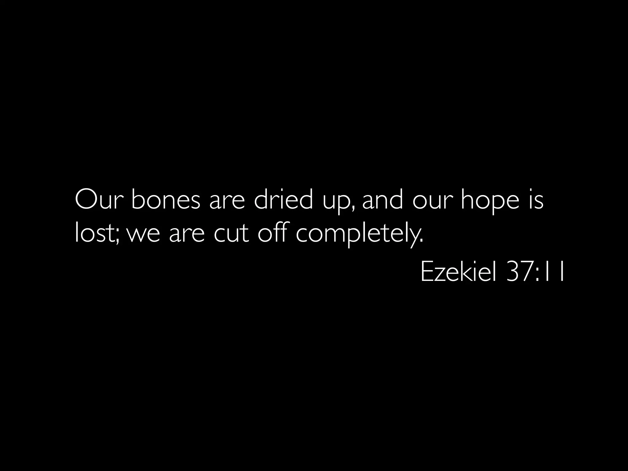 Our bones are dried up, and our hope is
lost; we are cut off completely.
                               Ezekiel 37:11
 