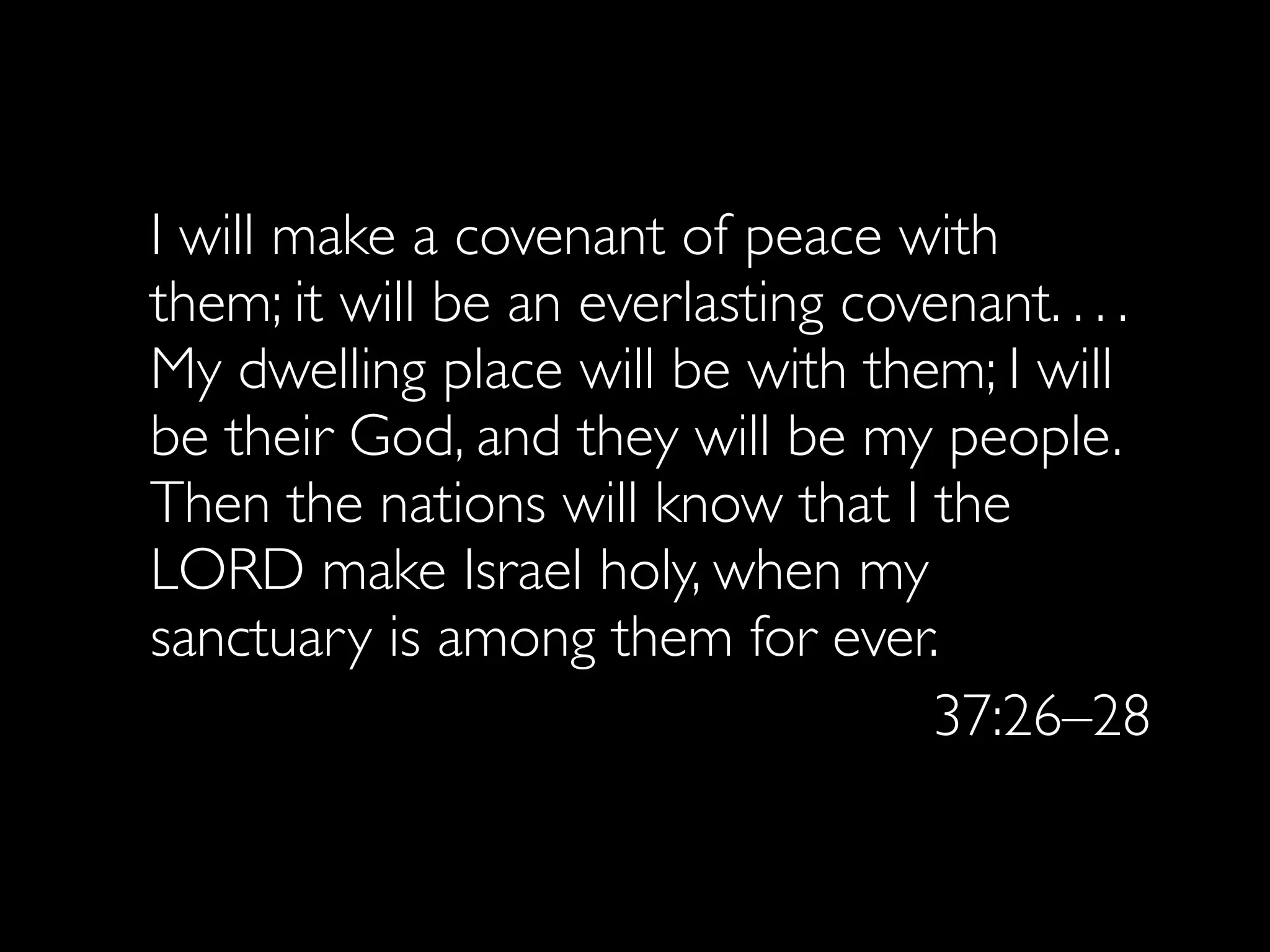I will make a covenant of peace with
them; it will be an everlasting covenant. . . .
My dwelling place will be with them; I will
be their God, and they will be my people.
Then the nations will know that I the
LORD make Israel holy, when my
sanctuary is among them for ever.
                                   37:26–28
 