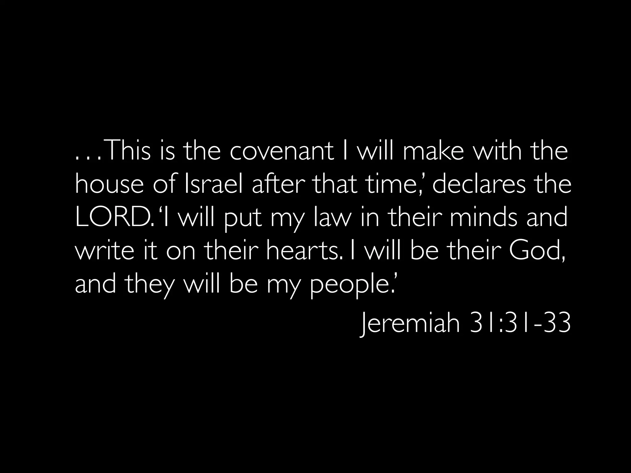 . . . This is the covenant I will make with the
house of Israel after that time,’ declares the
LORD. ‘I will put my law in their minds and
write it on their hearts. I will be their God,
and they will be my people.’
                             Jeremiah 31:31-33
 