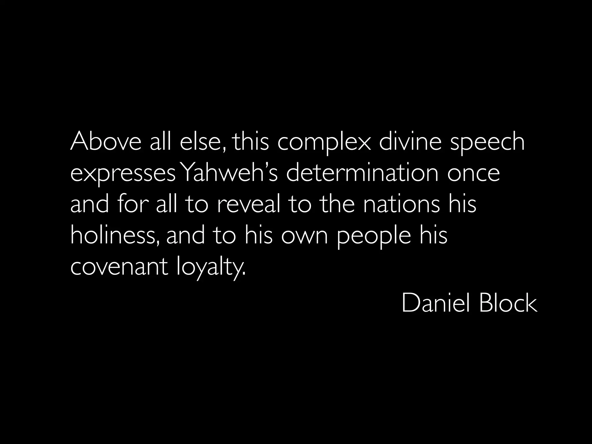 Above all else, this complex divine speech
expresses Yahweh’s determination once
and for all to reveal to the nations his
holiness, and to his own people his
covenant loyalty.
                                 Daniel Block
 