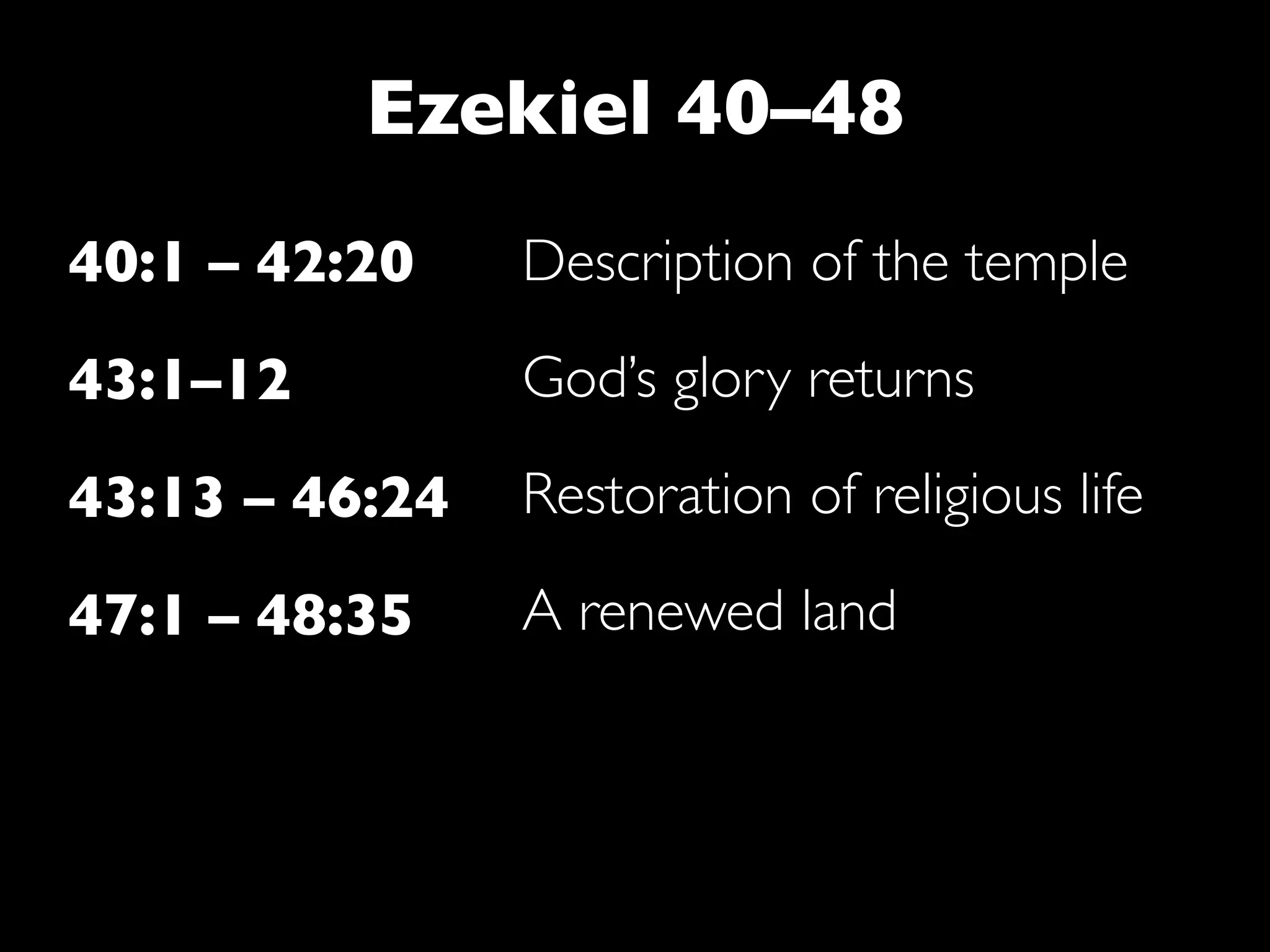 Ezekiel 40–48
40:1 – 42:20    Description of the temple

43:1–12         God’s glory returns

43:13 – 46:24   Restoration of religious life

47:1 – 48:35    A renewed land
 