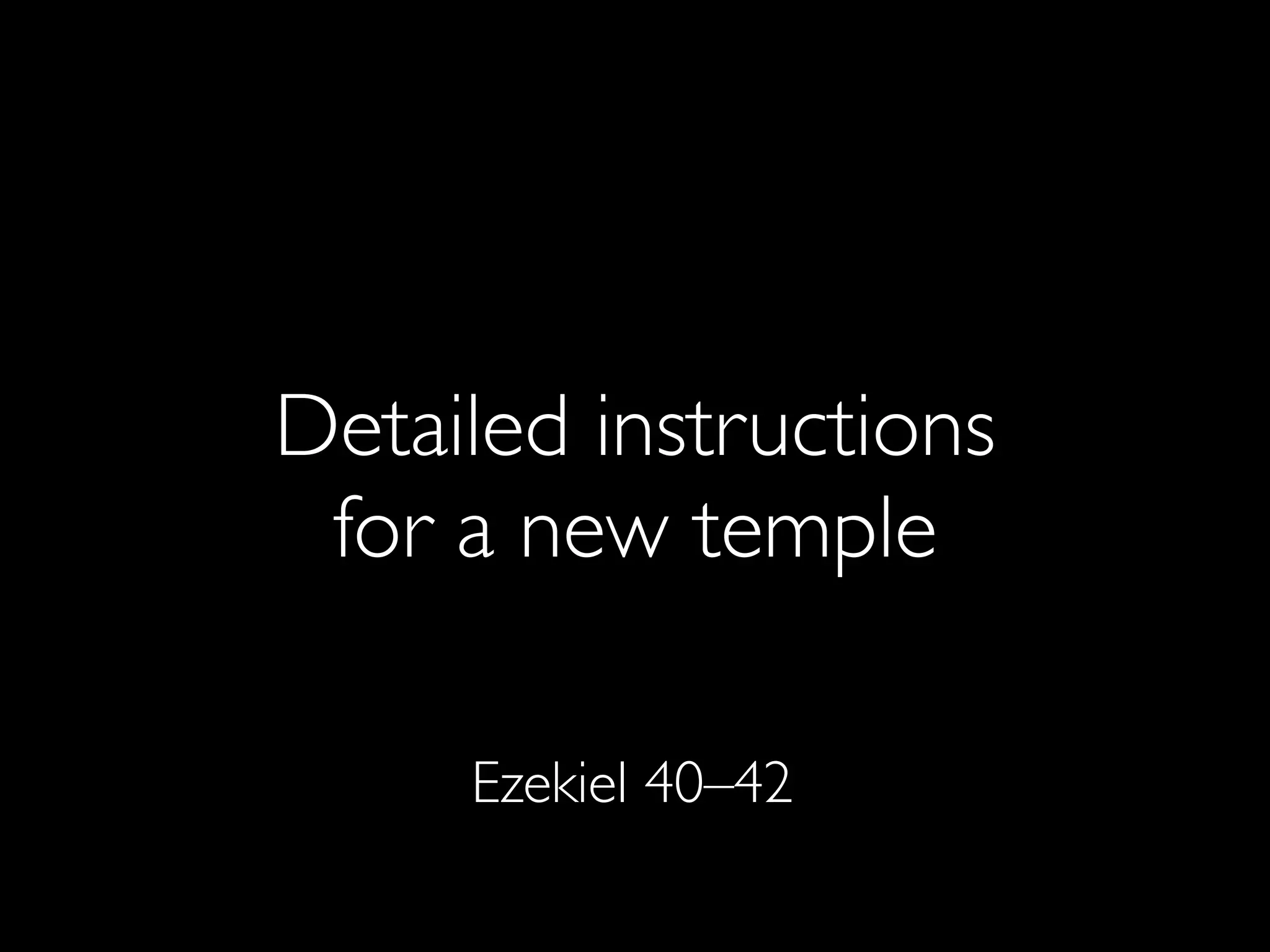 Detailed instructions
 for a new temple

     Ezekiel 40–42
 