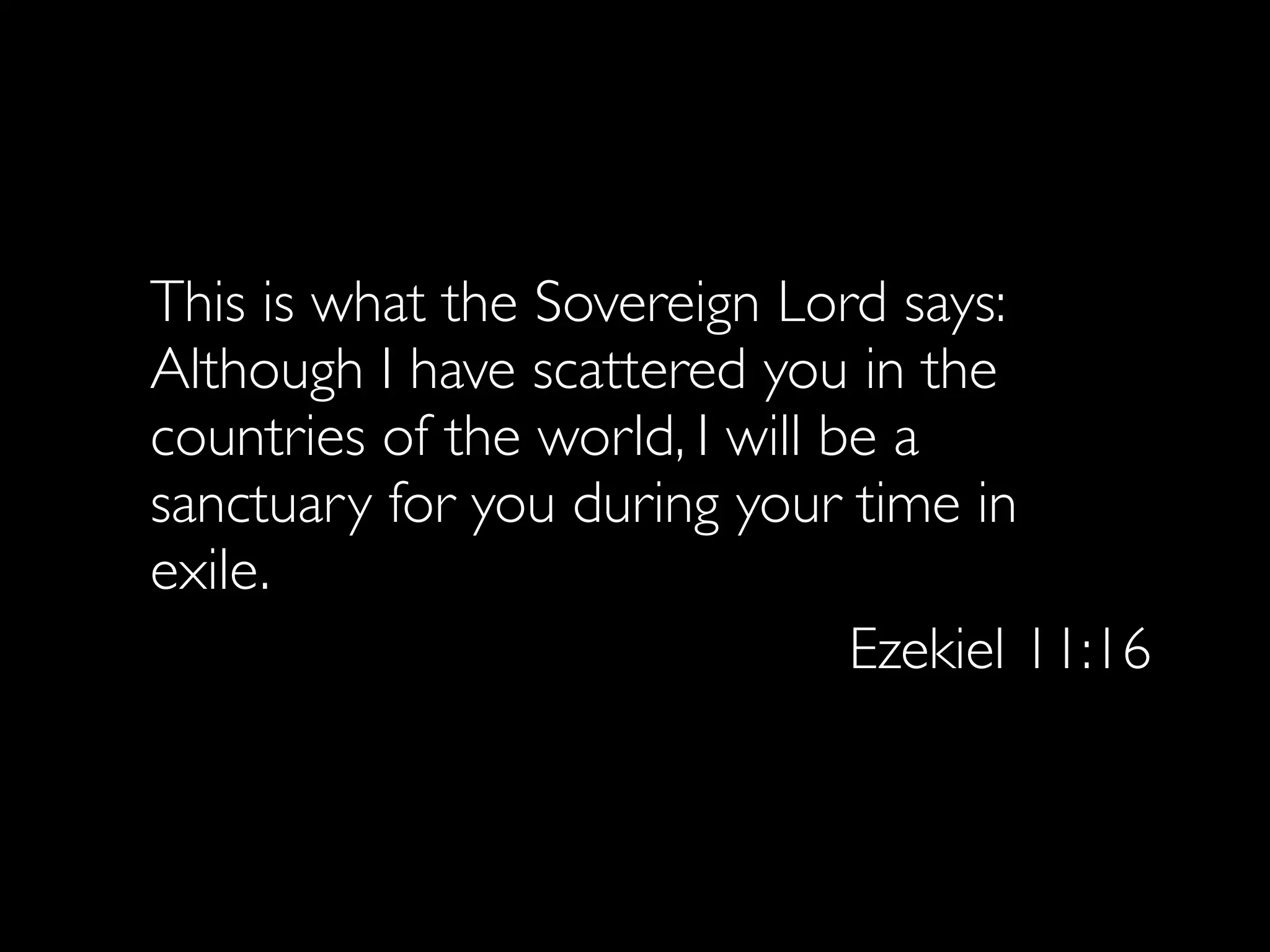 This is what the Sovereign Lord says:
Although I have scattered you in the
countries of the world, I will be a
sanctuary for you during your time in
exile.
                                Ezekiel 11:16
 