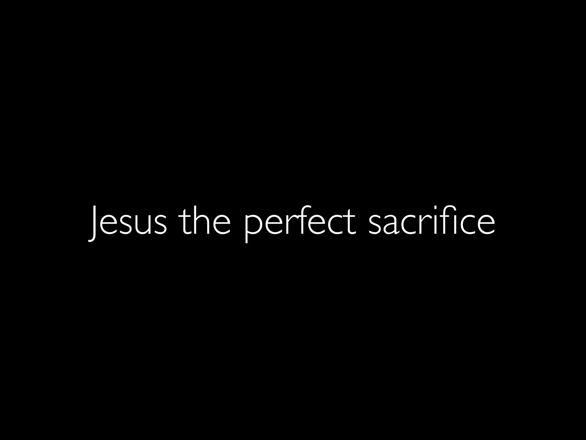 Jesus the perfect sacriﬁce
 