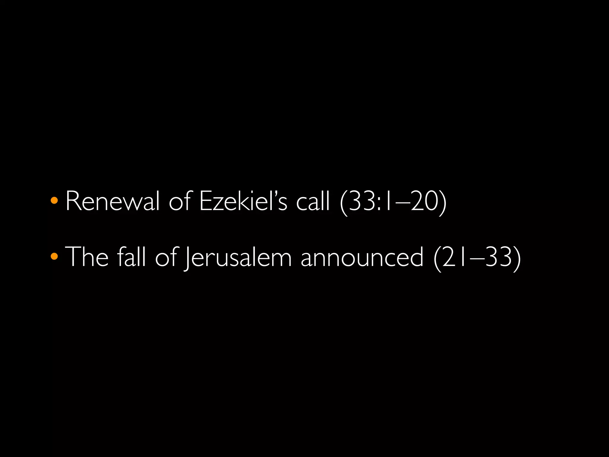 • Renewal of Ezekiel’s call (33:1–20)
• The fall of Jerusalem announced (21–33)
 