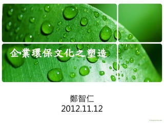 企業環保文化之塑造
鄭智仁
2012.11.12
 