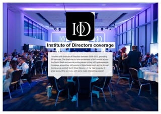Institute of Directors coverage
I worked with Institute of Directors between 2009-2011, providing
PR services. The brief was to raise awareness of IoD events across
the North West and secure profile pieces for key IoD spokespeople.
Coverage around key IoD events in Manchester such as the Annual
Conference and IoD North West Director of the Year Awards. A
great account to work on, with some really interesting people!
 