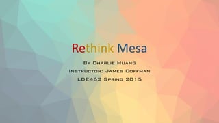 Rethink Mesa
By Charlie Huang
Instructor: James Coffman
LDE462 Spring 2015
 