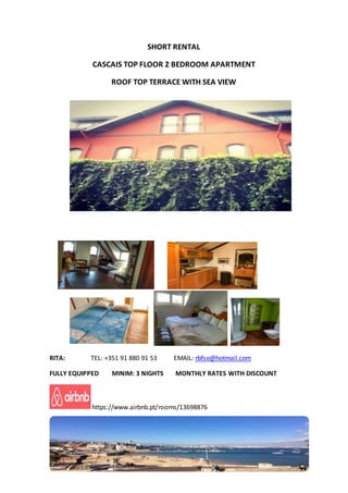 SHORT RENTAL
CASCAIS TOP FLOOR 2 BEDROOM APARTMENT
ROOF TOP TERRACE WITH SEA VIEW
RITA: TEL: +351 91 880 91 53 EMAIL: rbfso@hotmail.com
FULLY EQUIPPED MINIM: 3 NIGHTS MONTHLY RATES WITH DISCOUNT
https://www.airbnb.pt/rooms/13698876
 