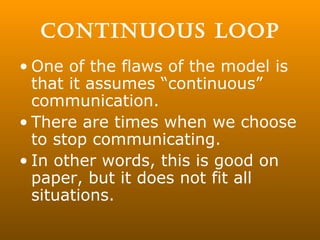 CONTINUOUS LOOP One of the flaws of the model is that it assumes “continuous” communication. There are times when we choose to stop communicating. In other words, this is good on paper, but it does not fit all situations. 