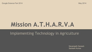 Mission A.T.H.A.R.V.A
Implementing Technology in Agriculture
Navaneeth Ganesh
Sanketh Kumar
Google Science Fair 2014 May 2014
 