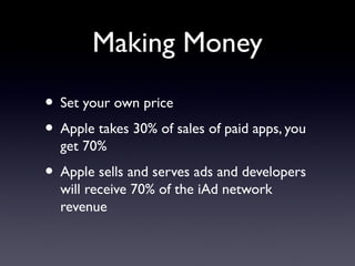 Making Money
• Set your own price
• Apple takes 30% of sales of paid apps, you
get 70%
• Apple sells and serves ads and developers
will receive 70% of the iAd network
revenue
 