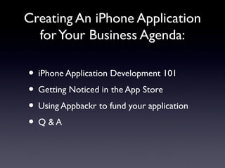 Creating An iPhone Application
forYour Business Agenda:
• iPhone Application Development 101
• Getting Noticed in the App Store
• Using Appbackr to fund your application
• Q & A
 