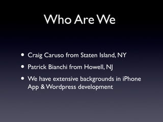 Who Are We
• Craig Caruso from Staten Island, NY
• Patrick Bianchi from Howell, NJ
• We have extensive backgrounds in iPhone
App & Wordpress development
 