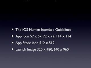 • The iOS Human Interface Guidelines
• App icon 57 x 57, 72 x 72, 114 x 114
• App Store icon 512 x 512
• Launch Image 320 x 480, 640 x 960
 