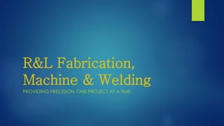 R&L Fabrication,
Machine & Welding
PROVIDING PRECISION, ONE PROJECT AT A TIME
 