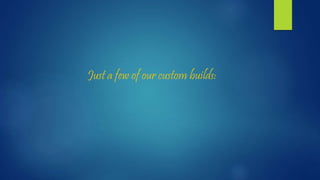 Just a few of our custom builds:
 