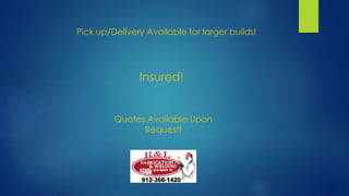 Pick up/Delivery Available for larger builds!
Insured!
Quotes Available Upon
Request!
 