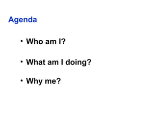 Agenda
• Who am I?
• What am I doing?
• Why me?
 