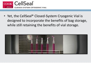 • Yet, the CellSeal® Closed-System Cryogenic Vial is
designed to incorporate the benefits of bag storage,
while still retaining the benefits of vial storage.
 