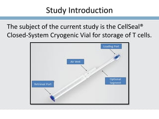 Study Introduction
The subject of the current study is the CellSeal®
Closed-System Cryogenic Vial for storage of T cells.
 