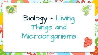 Biology - Living
Things and
Microorganisms
 