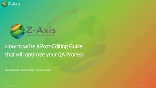 Z-Axis Confidential 1©2010 Z-Axis, All rights reserved.
How to write a Post-Editing Guide
that will optimize your QA Process
TAUS Executive Forum Tokyo - April 20, 2016
 