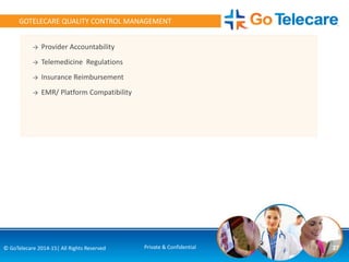 → Provider Accountability
→ Telemedicine Regulations
→ Insurance Reimbursement
→ EMR/ Platform Compatibility
27© GoTelecare 2014-15| All Rights Reserved Private & Confidential
GOTELECARE QUALITY CONTROL MANAGEMENT
 