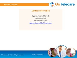 32© GoTelecare 2014-15| All Rights Reserved Private & Confidential
MOVING FORWARD
Contact Information
Spencer Leany, PharmD
Regional Director
435.632.8355 (cell)
Spencer.Leany@GoTelecare.com
 