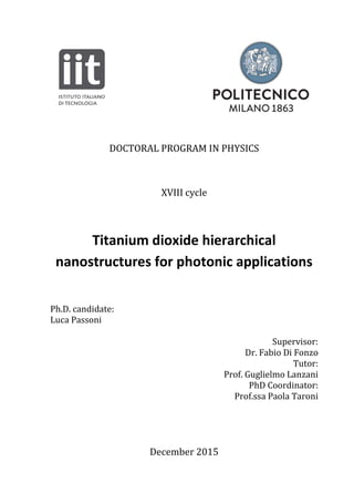 DOCTORAL PROGRAM IN PHYSICS
XVIII cycle
Titanium dioxide hierarchical
nanostructures for photonic applications
Ph.D. candidate:
Luca Passoni
Supervisor:
Dr. Fabio Di Fonzo
Tutor:
Prof. Guglielmo Lanzani
PhD Coordinator:
Prof.ssa Paola Taroni
December 2015
 