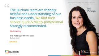 The Burhani team are friendly,
helpful and understanding of our
business needs. We find their
service quick & highly professional.
Strongly recommended.
Elly Prowting
Bell Pottinger Middle East
Dubai, UAE
Burhani Corporate Profile / Prequalification Document
 