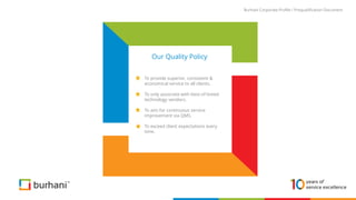 To provide superior, consistent &
economical service to all clients.
To only associate with best-of-breed
technology vendors.
To aim for continuous service
improvement via QMS.
To exceed client expectations every
time.
Burhani Corporate Profile / Prequalification Document
Our Quality Policy
 