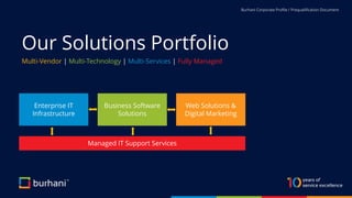 Our Solutions Portfolio
Burhani Corporate Profile / Prequalification Document
Multi-Vendor | Multi-Technology | Multi-Services | Fully Managed
Enterprise IT
Infrastructure
Business Software
Solutions
Web Solutions &
Digital Marketing
Managed IT Support Services
 