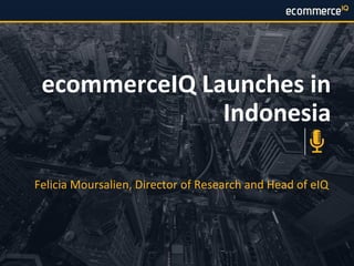 1ecommerceIQ.asia | @ecomIQ
ecommerceIQ Launches in
Indonesia
Felicia Moursalien, Director of Research and Head of eIQ
 